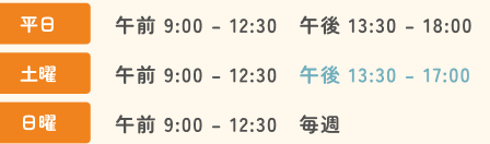 平日 午前9:00-12:30 午後13:30-18:00／土曜 午後17:00まで／日曜 午前のみ